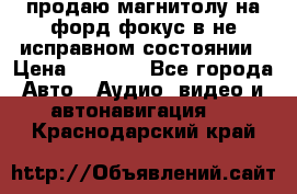 продаю магнитолу на форд-фокус в не исправном состоянии › Цена ­ 2 000 - Все города Авто » Аудио, видео и автонавигация   . Краснодарский край